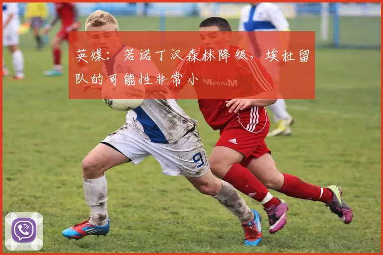 英媒：若诺丁汉森林降级，埃杜留队的可能性非常小