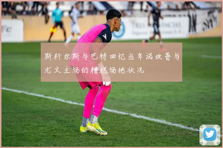 斯科尔斯与巴特回忆当年诺坎普与尤文主场的糟糕场地状况