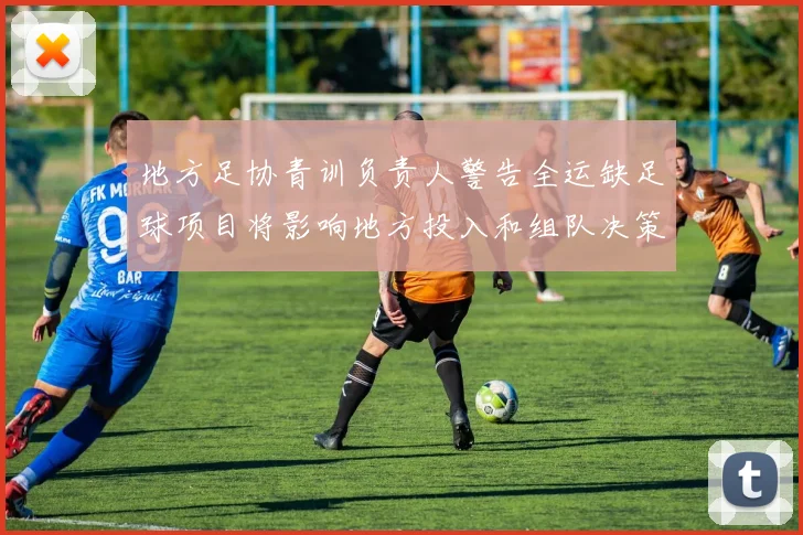 地方足协青训负责人警告全运缺足球项目将影响地方投入和组队决策
