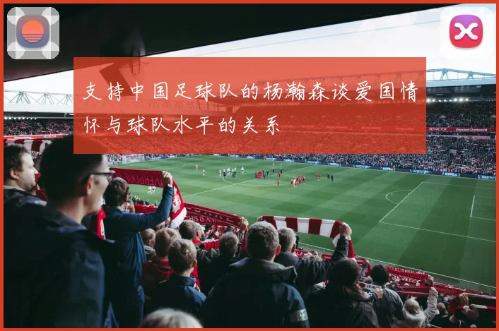支持中国足球队的杨瀚森谈爱国情怀与球队水平的关系