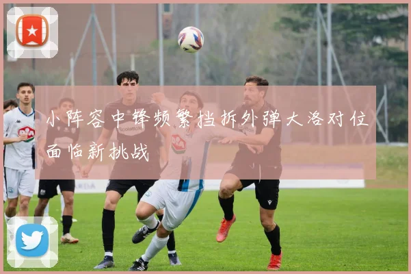 小阵容中锋频繁挡拆外弹大洛对位面临新挑战