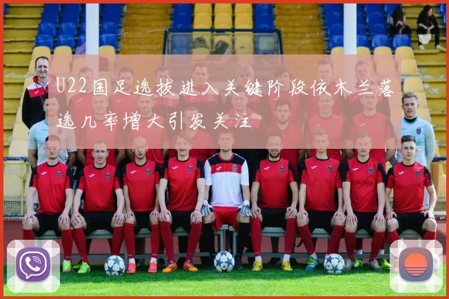 U22国足选拔进入关键阶段依木兰落选几率增大引发关注