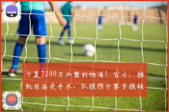 今夏7200万加盟利物浦！官方：雅凯将接受手术，队报预计赛季报销