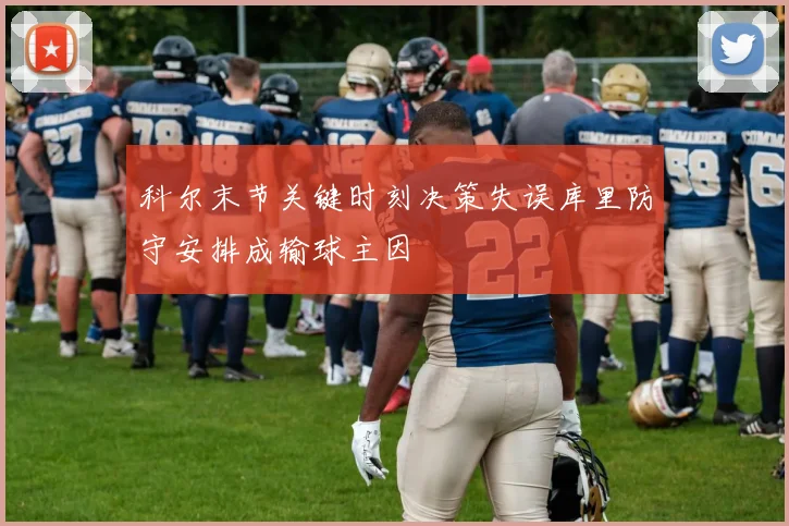 科尔末节关键时刻决策失误库里防守安排成输球主因
