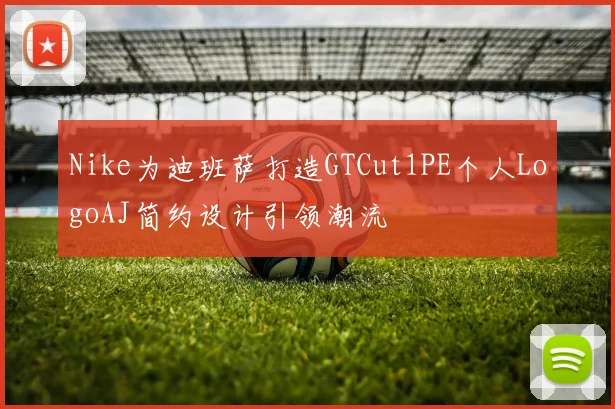 Nike为迪班萨打造GTCut1PE个人LogoAJ简约设计引领潮流